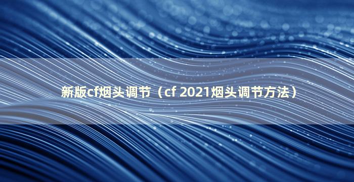 新版cf烟头调节（cf 2021烟头调节方法）